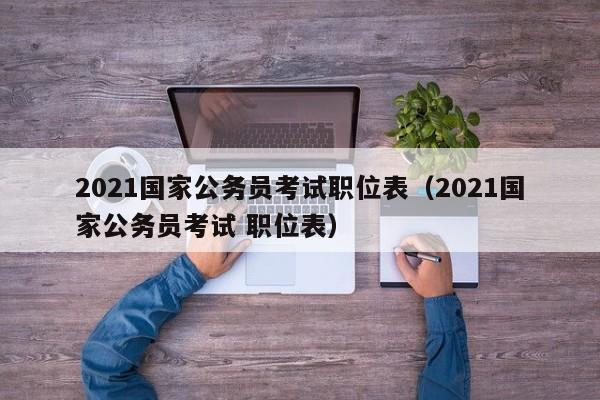 2021国家公务员考试职位表（2021国家公务员考试 职位表）