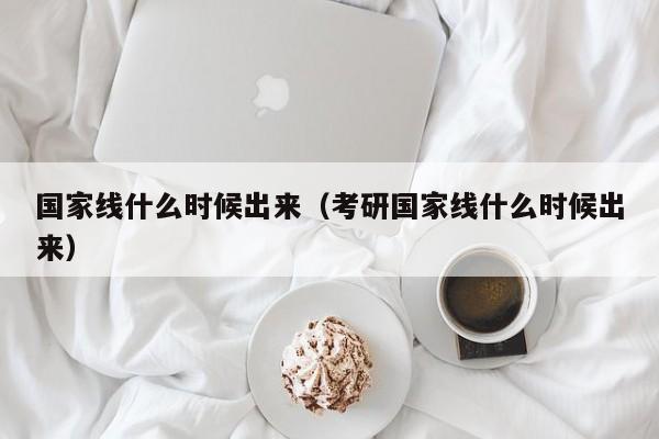 国家线什么时候出来（考研国家线什么时候出来）