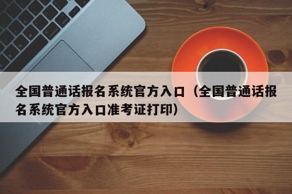 全国普通话报名系统官方入口（全国普通话报名系统官方入口准考证打印）