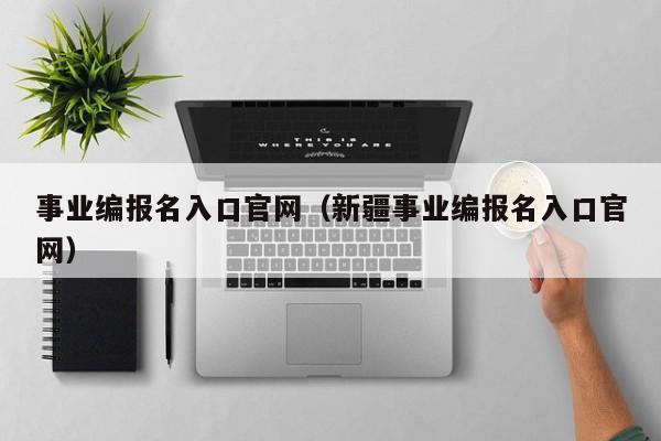 事业编报名入口官网（新疆事业编报名入口官网）