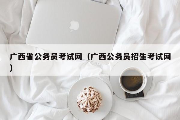 广西省公务员考试网（广西公务员招生考试网）