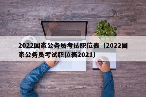 2022国家公务员考试职位表（2022国家公务员考试职位表2021）