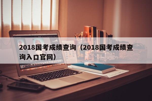 2018国考成绩查询（2018国考成绩查询入口官网）