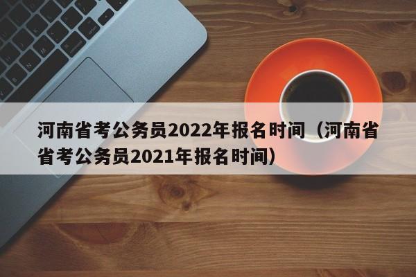 河南省考公务员2022年报名时间（河南省省考公务员2021年报名时间）