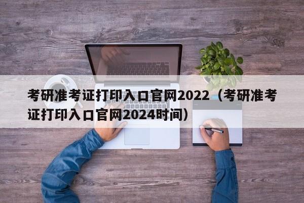 考研准考证打印入口官网2022（考研准考证打印入口官网2024时间）