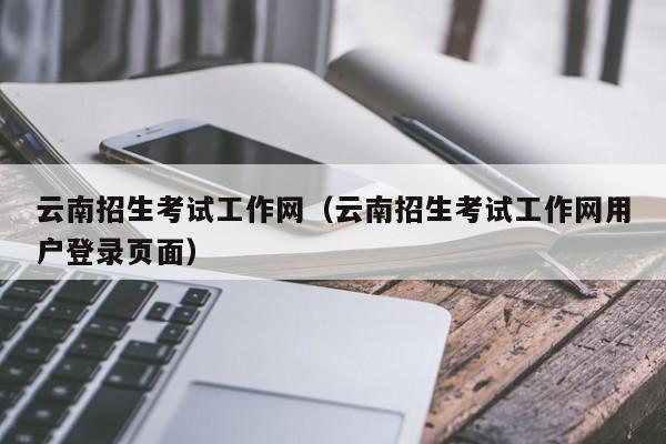 云南招生考试工作网（云南招生考试工作网用户登录页面）