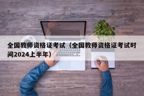 全国教师资格证考试（全国教师资格证考试时间2024上半年）