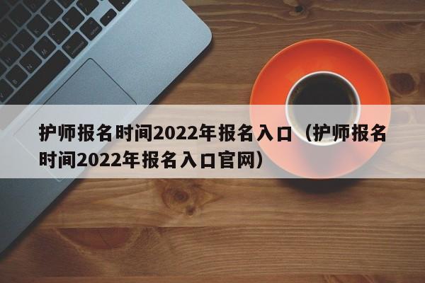 护师报名时间2022年报名入口（护师报名时间2022年报名入口官网）