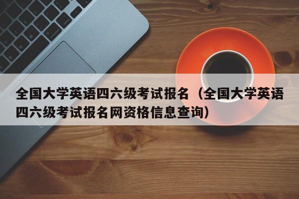 全国大学英语四六级考试报名（全国大学英语四六级考试报名网资格信息查询）