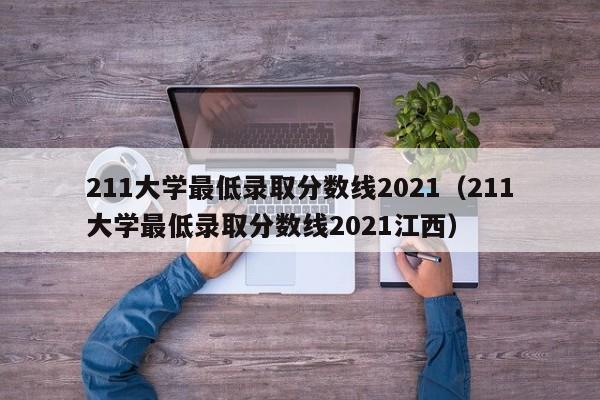 211大学最低录取分数线2021（211大学最低录取分数线2021江西）