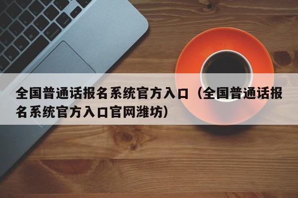 全国普通话报名系统官方入口（全国普通话报名系统官方入口官网潍坊）