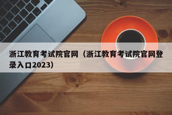 浙江教育考试院官网（浙江教育考试院官网登录入口2023）