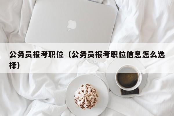 公务员报考职位（公务员报考职位信息怎么选择）