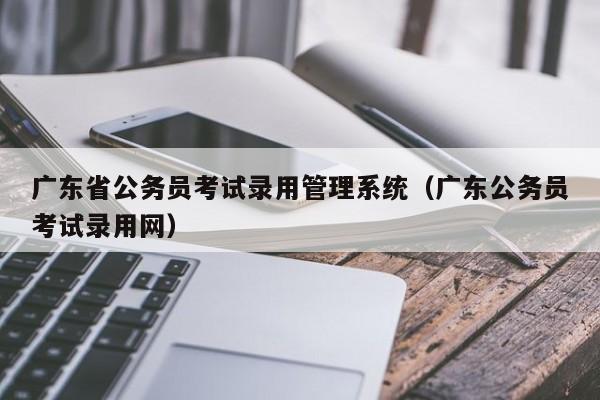 广东省公务员考试录用管理系统（广东公务员考试录用网）