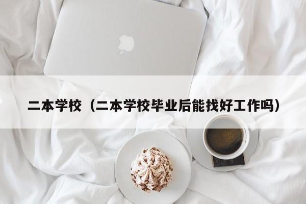 二本学校（二本学校毕业后能找好工作吗）