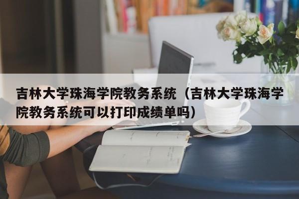 吉林大学珠海学院教务系统（吉林大学珠海学院教务系统可以打印成绩单吗）