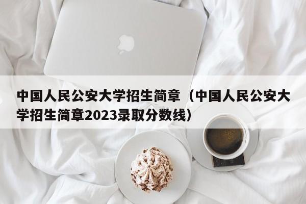 中国人民公安大学招生简章（中国人民公安大学招生简章2023录取分数线）