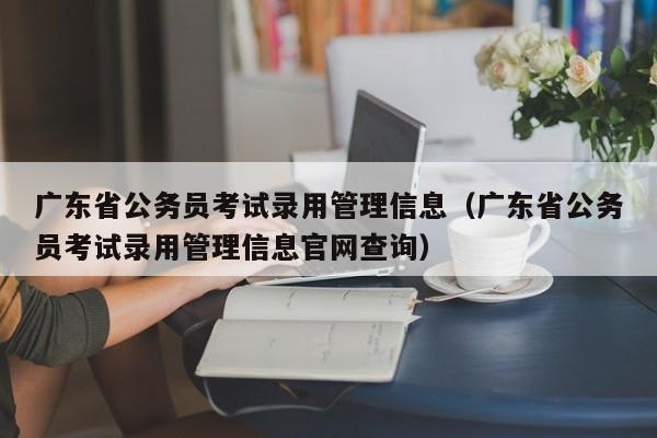 广东省公务员考试录用管理信息（广东省公务员考试录用管理信息官网查询）