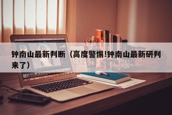 钟南山最新判断（高度警惕!钟南山最新研判来了）