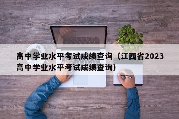 高中学业水平考试成绩查询（江西省2023高中学业水平考试成绩查询）