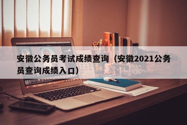 安徽公务员考试成绩查询（安徽2021公务员查询成绩入口）
