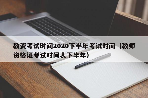 教资考试时间2020下半年考试时间（教师资格证考试时间表下半年）