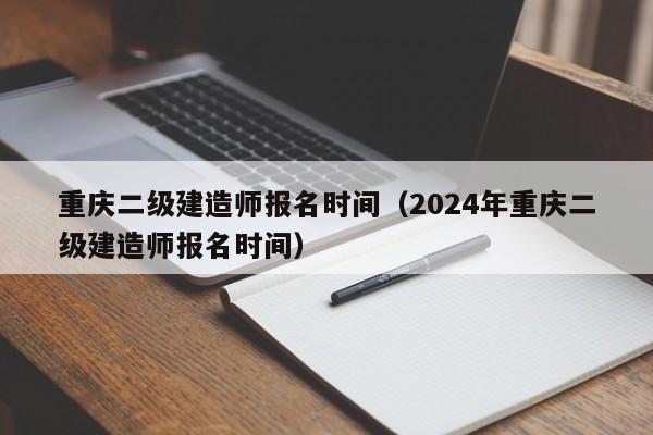 重庆二级建造师报名时间（2024年重庆二级建造师报名时间）