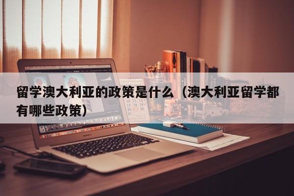 留学澳大利亚的政策是什么（澳大利亚留学都有哪些政策）