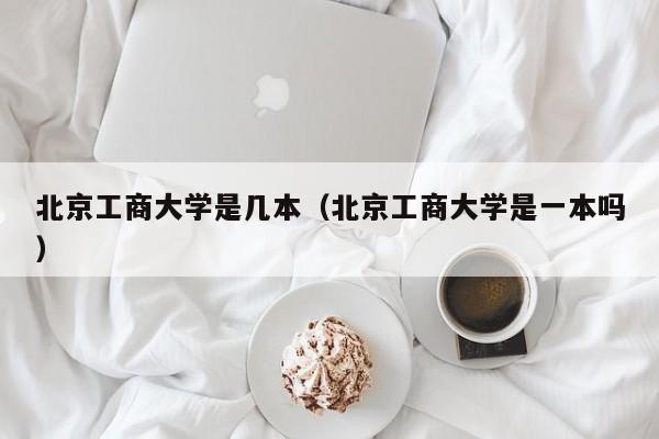 北京工商大学是几本（北京工商大学是一本吗）
