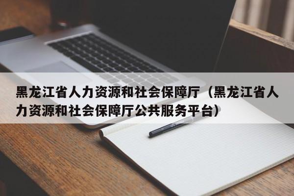 黑龙江省人力资源和社会保障厅（黑龙江省人力资源和社会保障厅公共服务平台）