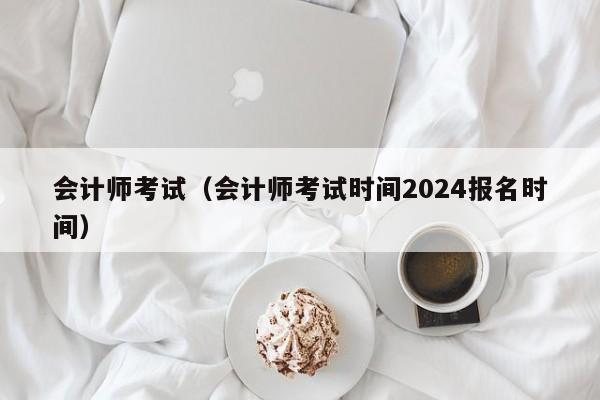 会计师考试（会计师考试时间2024报名时间）