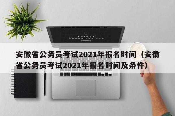 安徽省公务员考试2021年报名时间（安徽省公务员考试2021年报名时间及条件）