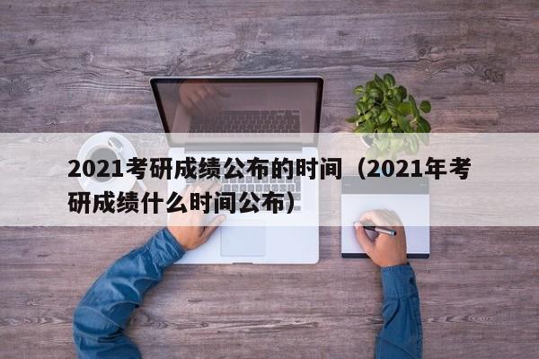 2021考研成绩公布的时间（2021年考研成绩什么时间公布）