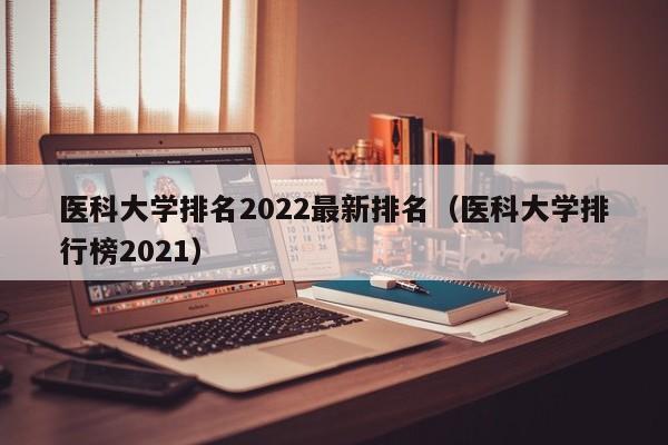 医科大学排名2022最新排名（医科大学排行榜2021）
