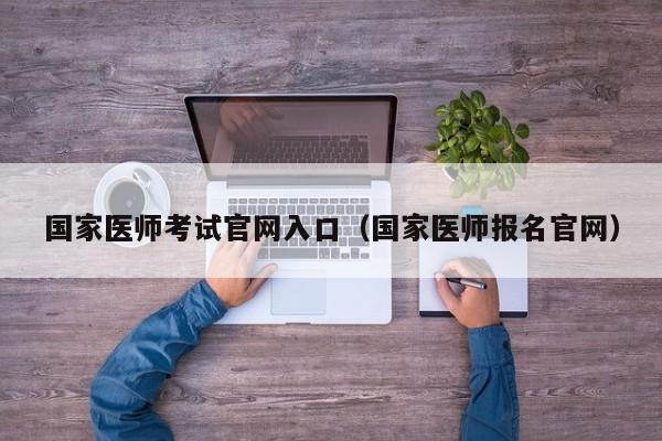 国家医师考试官网入口（国家医师报名官网）