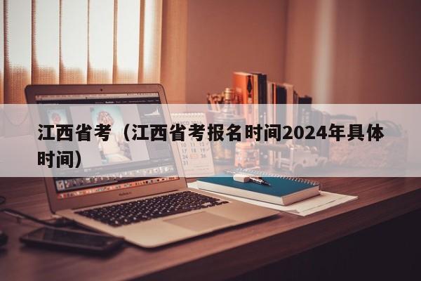 江西省考（江西省考报名时间2024年具体时间）
